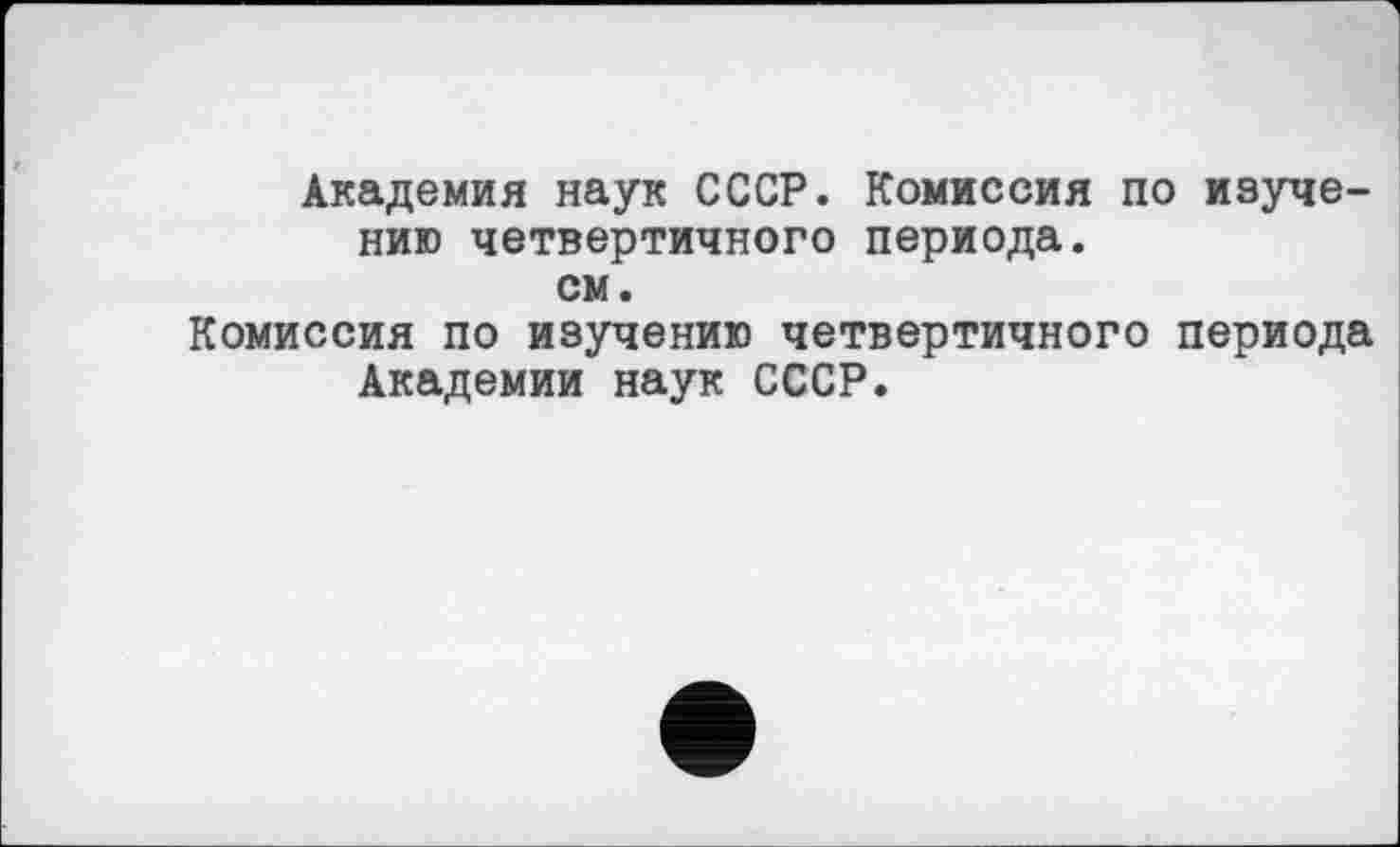 ﻿Академия наук СССР. Комиссия по изучению четвертичного периода.
см.
Комиссия по изучению четвертичного периода Академии наук СССР.